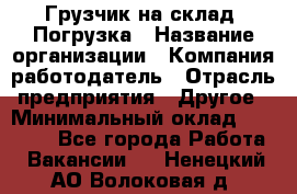 Грузчик на склад. Погрузка › Название организации ­ Компания-работодатель › Отрасль предприятия ­ Другое › Минимальный оклад ­ 20 000 - Все города Работа » Вакансии   . Ненецкий АО,Волоковая д.